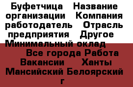 Буфетчица › Название организации ­ Компания-работодатель › Отрасль предприятия ­ Другое › Минимальный оклад ­ 18 000 - Все города Работа » Вакансии   . Ханты-Мансийский,Белоярский г.